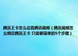 腾讯王卡怎么设置腾讯视频（腾讯视频怎么绑定腾讯王卡 只需要简单的5个步骤）