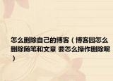 怎么删除自己的博客（博客园怎么删除随笔和文章 要怎么操作删除呢）
