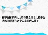 有哪些国家承认比特币的合法（比特币合法吗 比特币在各个国家的合法性）