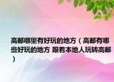 高邮哪里有好玩的地方（高邮有哪些好玩的地方 跟着本地人玩转高邮）