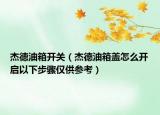 杰德油箱开关（杰德油箱盖怎么开启以下步骤仅供参考）