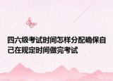 四六级考试时间怎样分配确保自己在规定时间做完考试