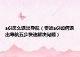 a6l怎么退出导航（奥迪a6l如何退出导航五步快速解决问题）