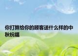 你打算给你的顾客送什么样的中秋祝福