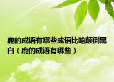 鹿的成语有哪些成语比喻颠倒黑白（鹿的成语有哪些）