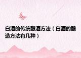 白酒的传统酿酒方法（白酒的酿造方法有几种）