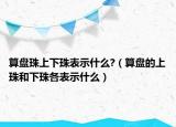 算盘珠上下珠表示什么?（算盘的上珠和下珠各表示什么）