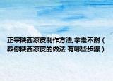 正宗陕西凉皮制作方法,拿走不谢（教你陕西凉皮的做法 有哪些步骤）