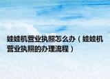 娃娃机营业执照怎么办（娃娃机营业执照的办理流程）