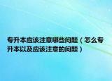 专升本应该注意哪些问题（怎么专升本以及应该注意的问题）