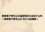 感冒嗓子疼怎么办最简单的方法吃什么药（感冒嗓子疼怎么办 吃什么能缓解）
