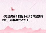 《守望先锋》如何下载?（守望先锋怎么下载具体方法如下）