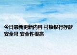 今日最新更新内容 村镇银行存款安全吗 安全性很高