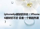 iphone6p越狱的坏处（iPhone6越狱好不好 会是一个新的热潮）