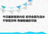 今日最新更新内容 房贷会因为流水不够拒贷吗 有被拒绝的可能