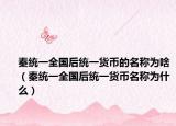 秦统一全国后统一货币的名称为啥（秦统一全国后统一货币名称为什么）
