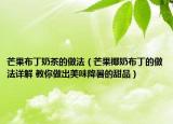 芒果布丁奶茶的做法（芒果椰奶布丁的做法详解 教你做出美味降暑的甜品）