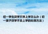 初一学生厌学不想上学怎么办（初一孩子厌学不去上学的处理方法）