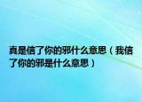 真是信了你的邪什么意思（我信了你的邪是什么意思）
