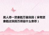 男人得一贤妻胜万亩良田（家有贤妻胜过良田万顷是什么意思）