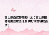 富士康面试都需要什么（富士康招聘需要注意些什么 做好准备轻松面试）