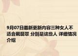 9月07日最新更新内容三种女人不适合戴翡翠 分别是这些人 详细情况介绍