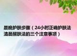 晨晚护肤步骤（24小时正确护肤法 清晨醒肤法的三个注意事项）