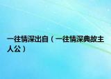 一往情深出自（一往情深典故主人公）