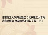 北京理工大学周边酒店（北京理工大学附近宾馆住宿 出差的朋友可以了解一下）