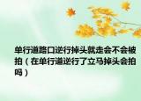 单行道路口逆行掉头就走会不会被拍（在单行道逆行了立马掉头会拍吗）