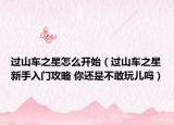 过山车之星怎么开始（过山车之星新手入门攻略 你还是不敢玩儿吗）