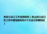 怎样让自己工作变的轻松（怎么样让自己在工作中更加的轻松4个方法让你更轻松）