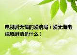 电视剧无悔的爱结局（爱无悔电视剧剧情是什么）