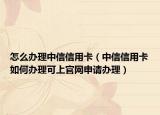 怎么办理中信信用卡（中信信用卡如何办理可上官网申请办理）