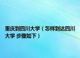 重庆到四川大学（怎样到达四川大学 步骤如下）