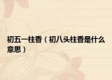 初五一柱香（初八头柱香是什么意思）