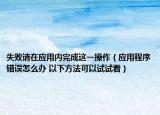 失败请在应用内完成这一操作（应用程序错误怎么办 以下方法可以试试看）