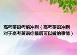 高考英语考前冲刺（高考英语冲刺 对于高考英语你最后可以做的事情）