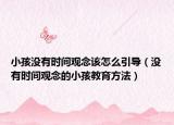 小孩没有时间观念该怎么引导（没有时间观念的小孩教育方法）