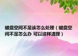 磁盘空间不足该怎么处理（磁盘空间不足怎么办 可以这样清理）