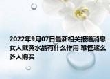 2022年9月07日最新相关报道消息 女人戴黄水晶有什么作用 难怪这么多人购买