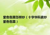 紫色包菜怎样炒（十字华科素炒紫色包菜）