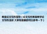 教育论文写作指导（论文写作教育教学论文写作浅谈 大家有需要的可以参考一下）