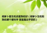 胡萝卜是生吃还是熟吃好（胡萝卜生吃和熟吃哪个更科学 答案竟出乎意料）