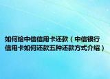 如何给中信信用卡还款（中信银行信用卡如何还款五种还款方式介绍）