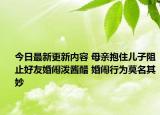今日最新更新内容 母亲抱住儿子阻止好友婚闹泼酱醋 婚闹行为莫名其妙