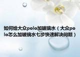 如何给大众polo加玻璃水（大众polo怎么加玻璃水七步快速解决问题）