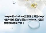 deepin和windows双系统（深度deepin国产操作系统与微软windows10区别 两者的区别是什么）