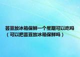 芸豆放冰箱保鲜一个星期可以吃吗（可以把芸豆放冰箱保鲜吗）