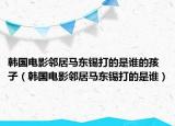 韩国电影邻居马东锡打的是谁的孩子（韩国电影邻居马东锡打的是谁）